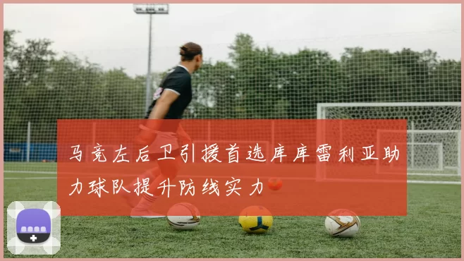 马竞左后卫引援首选库库雷利亚助力球队提升防线实力