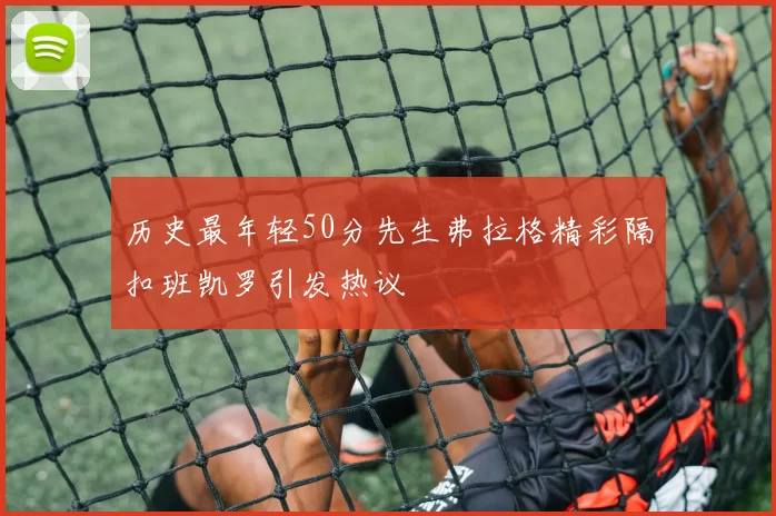 历史最年轻50分先生弗拉格精彩隔扣班凯罗引发热议
