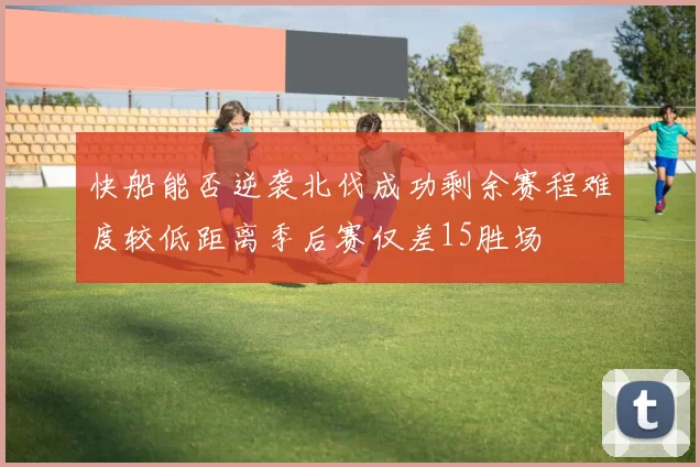 快船能否逆袭北伐成功剩余赛程难度较低距离季后赛仅差15胜场