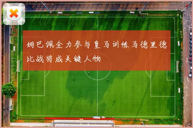 姆巴佩全力参与皇马训练马德里德比战将成关键人物