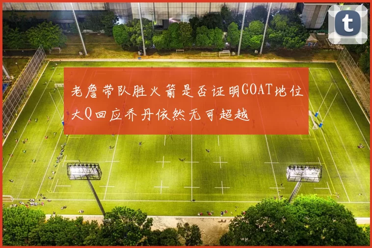 老詹带队胜火箭是否证明GOAT地位大Q回应乔丹依然无可超越