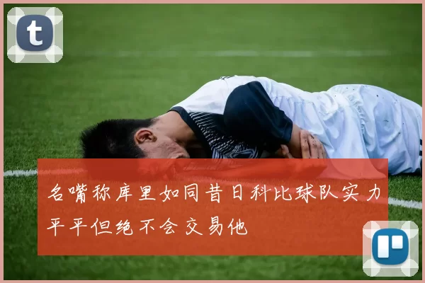 名嘴称库里如同昔日科比球队实力平平但绝不会交易他