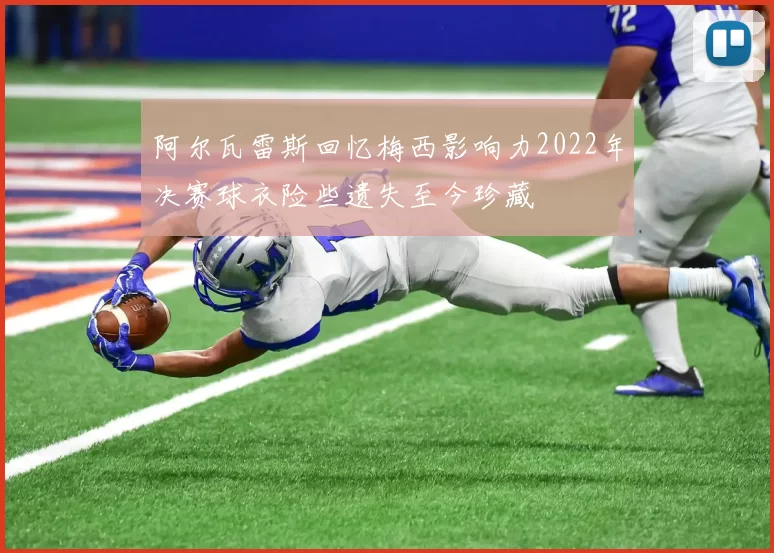 阿尔瓦雷斯回忆梅西影响力2022年决赛球衣险些遗失至今珍藏