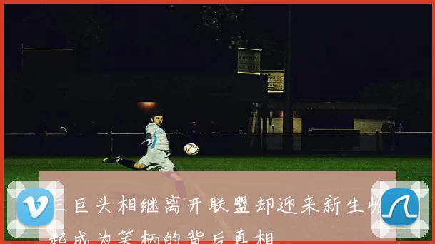 三巨头相继离开联盟却迎来新生崛起成为笑柄的背后真相