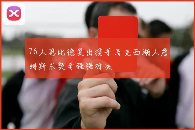 76人恩比德复出携手马克西湖人詹姆斯东契奇强强对决