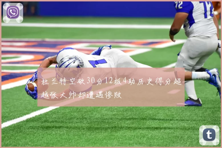 杜兰特空砍30分12板4助历史得分超越张大帅却遭遇惨败