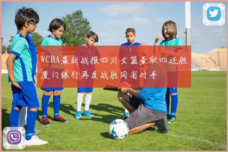 WCBA最新战报四川女篮豪取四连胜厦门银行再度战胜同省对手