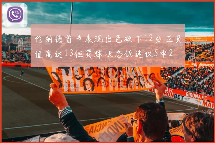 伦纳德首节表现出色砍下12分正负值高达13但罚球状态低迷仅5中2