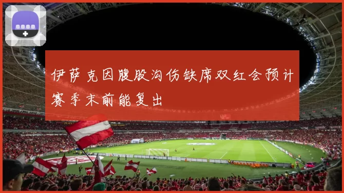 伊萨克因腹股沟伤缺席双红会预计赛季末前能复出