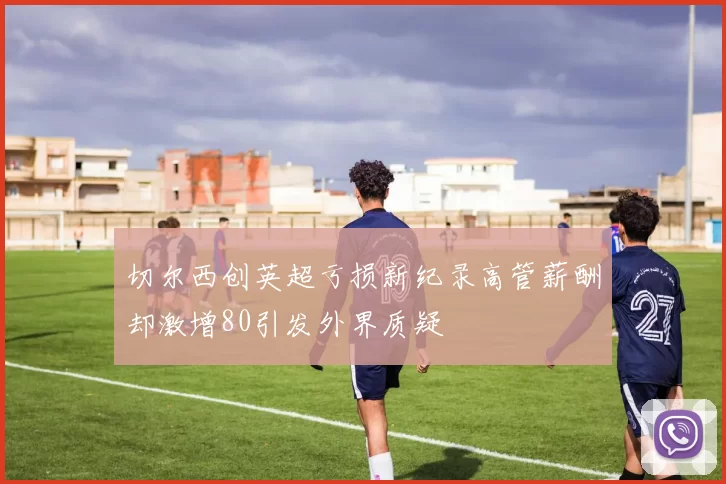 切尔西创英超亏损新纪录高管薪酬却激增80引发外界质疑