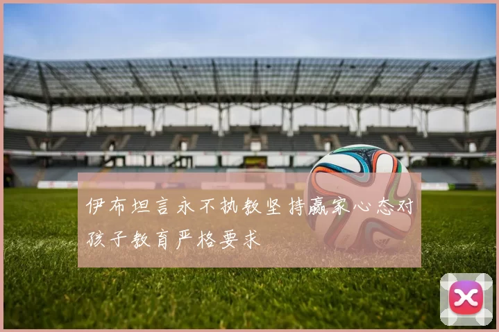 伊布坦言永不执教坚持赢家心态对孩子教育严格要求