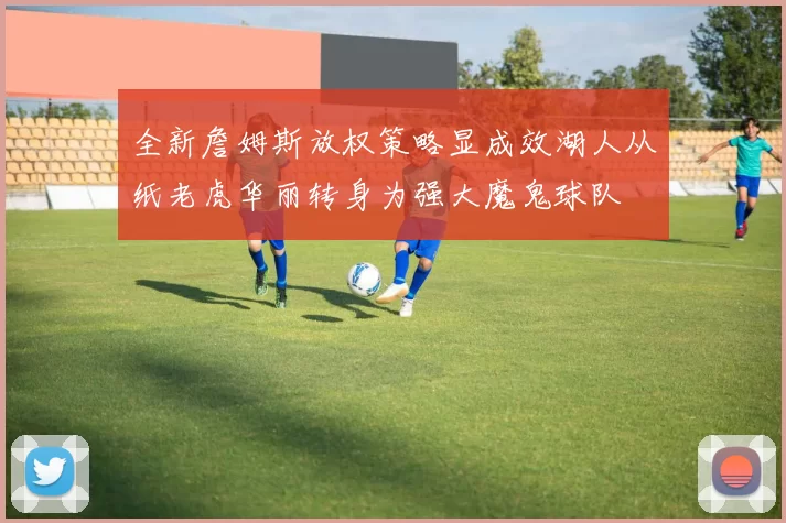 全新詹姆斯放权策略显成效湖人从纸老虎华丽转身为强大魔鬼球队