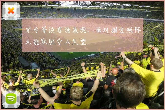 字母哥谈客场表现：面对掘金残阵未能取胜令人失望